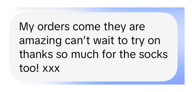 Customer message: my orders came, they are amazing, thanks for the socks too