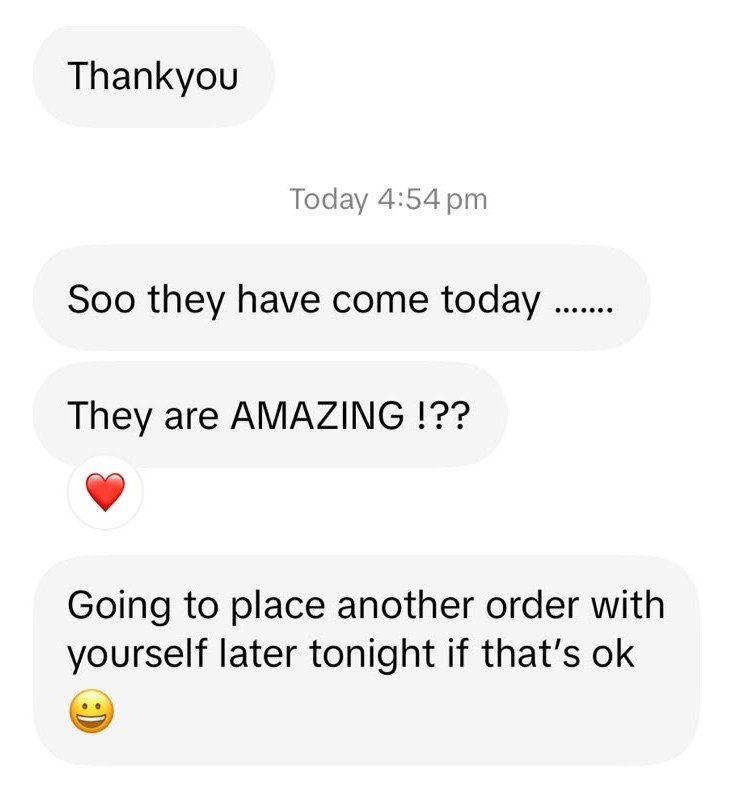 Customer message: they have come today, they are amazing, going to place another order