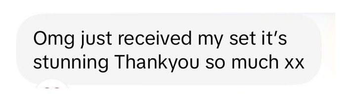 Customer message: just received my set, it's stunning, thank you so much