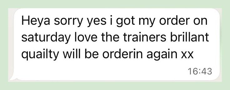 Customer message: got my order on Saturday, love the trainers, brilliant quality, will be ordering again